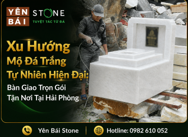  Xu Hướng Mộ Đá Trắng Tự Nhiên Hiện Đại: Bàn Giao Trọn Gói Tận Nơi Tại Hải Phòng